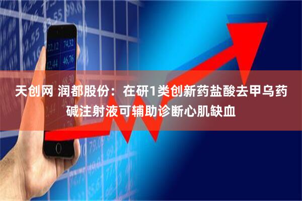 天创网 润都股份：在研1类创新药盐酸去甲乌药碱注射液可辅助诊断心肌缺血