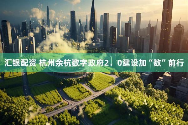 汇银配资 杭州余杭数字政府2．0建设加“数”前行
