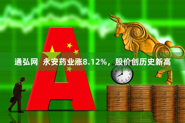 通弘网  永安药业涨8.12%，股价创历史新高