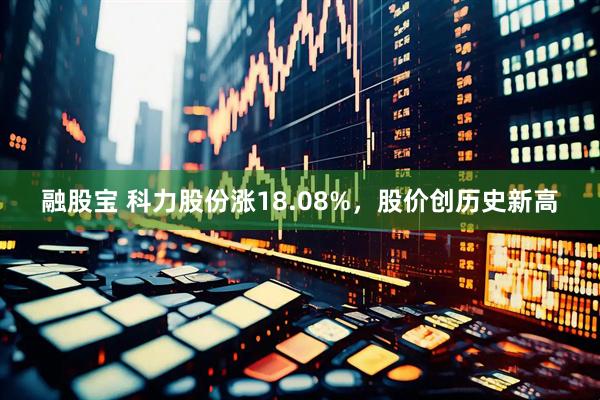 融股宝 科力股份涨18.08%，股价创历史新高
