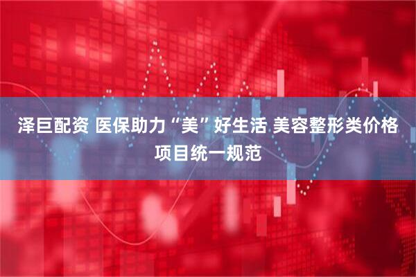 泽巨配资 医保助力“美”好生活 美容整形类价格项目统一规范