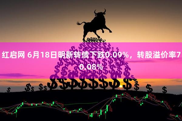 红启网 6月18日明新转债下跌0.09%，转股溢价率70.08%