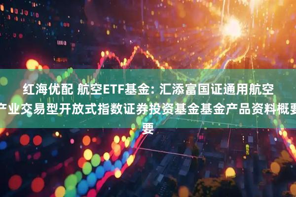 红海优配 航空ETF基金: 汇添富国证通用航空产业交易型开放式指数证券投资基金基金产品资料概要