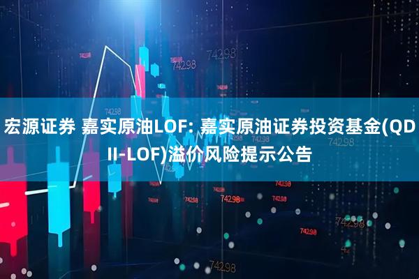 宏源证券 嘉实原油LOF: 嘉实原油证券投资基金(QDII-LOF)溢价风险提示公告
