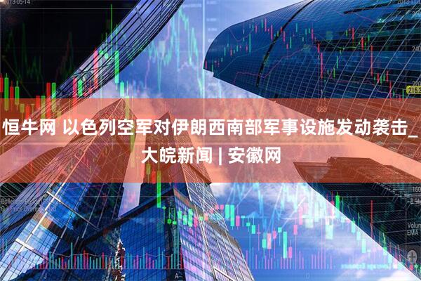 恒牛网 以色列空军对伊朗西南部军事设施发动袭击_大皖新闻 | 安徽网