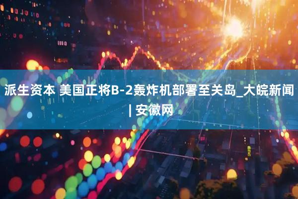 派生资本 美国正将B-2轰炸机部署至关岛_大皖新闻 | 安徽网