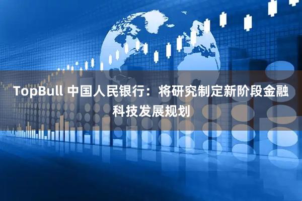 TopBull 中国人民银行：将研究制定新阶段金融科技发展规划