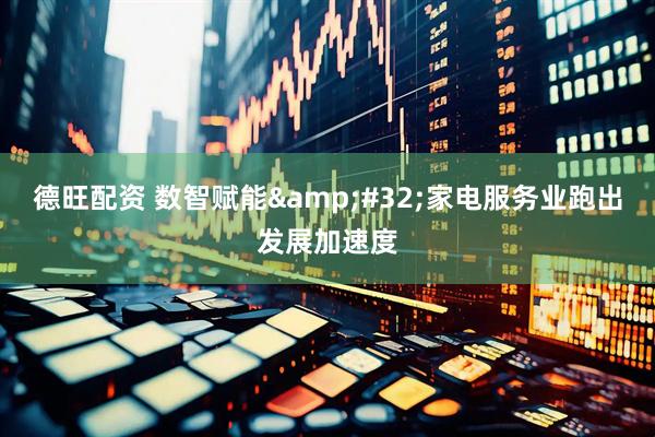 德旺配资 数智赋能&#32;家电服务业跑出发展加速度