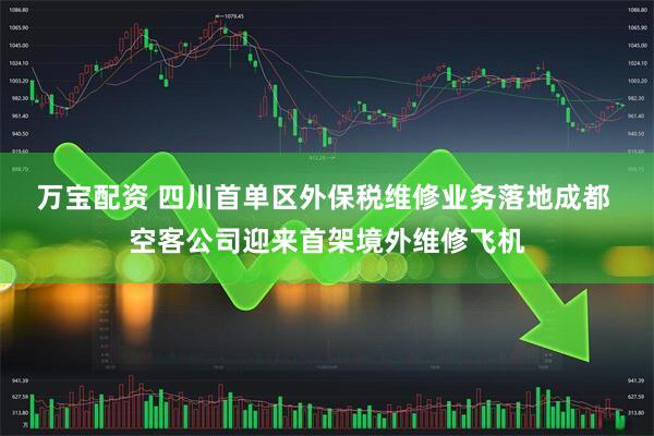 万宝配资 四川首单区外保税维修业务落地成都 空客公司迎来首架境外维修飞机