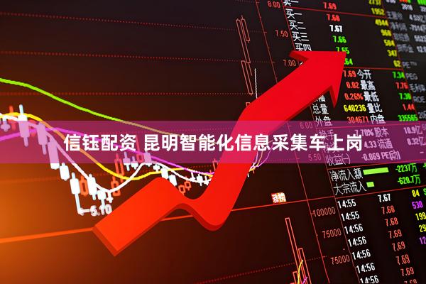 信钰配资 昆明智能化信息采集车上岗