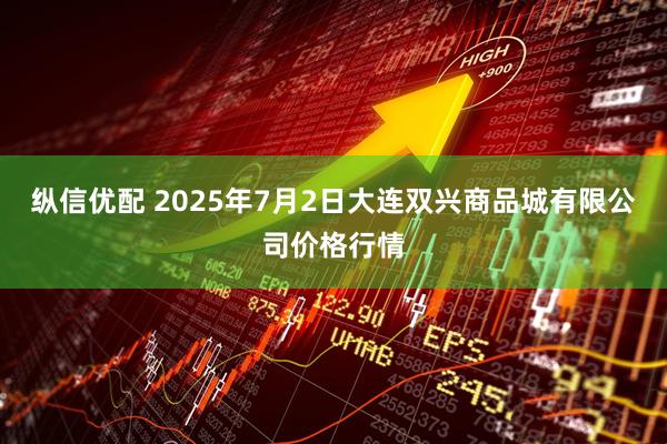 纵信优配 2025年7月2日大连双兴商品城有限公司价格行情