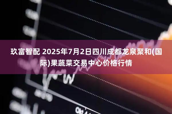 玖富智配 2025年7月2日四川成都龙泉聚和(国际)果蔬菜交易中心价格行情