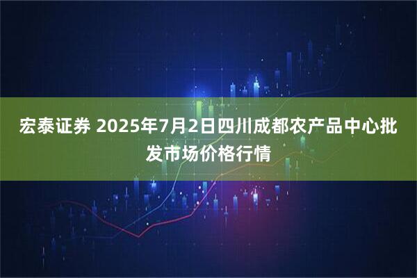 宏泰证券 2025年7月2日四川成都农产品中心批发市场价格行情