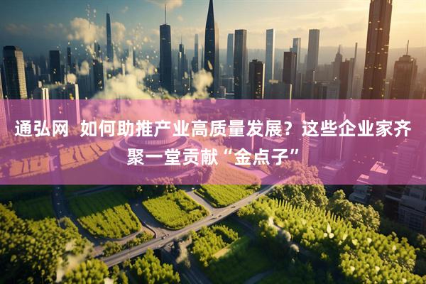通弘网  如何助推产业高质量发展？这些企业家齐聚一堂贡献“金点子”