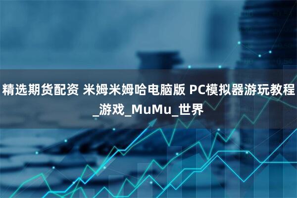 精选期货配资 米姆米姆哈电脑版 PC模拟器游玩教程_游戏_MuMu_世界