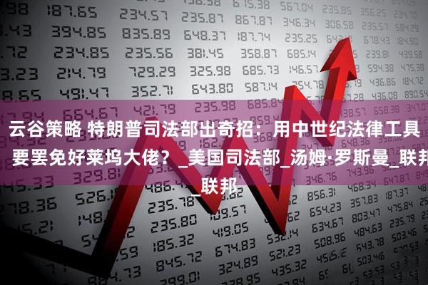 云谷策略 特朗普司法部出奇招：用中世纪法律工具，要罢免好莱坞大佬？_美国司法部_汤姆·罗斯曼_联邦