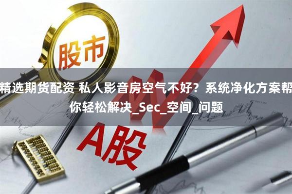 精选期货配资 私人影音房空气不好？系统净化方案帮你轻松解决_Sec_空间_问题