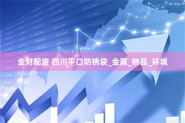 金财配资 四川平口防锈袋_金属_物品_环境