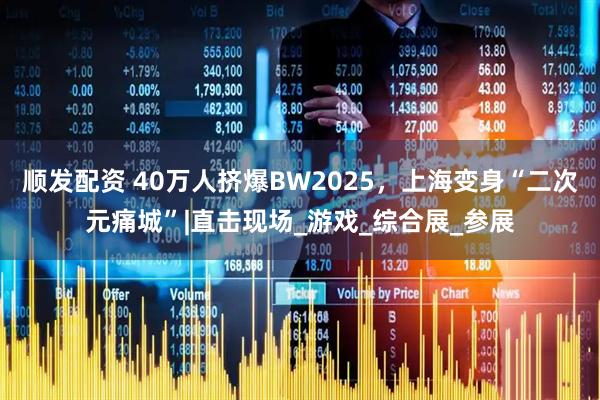 顺发配资 40万人挤爆BW2025，上海变身“二次元痛城”|直击现场_游戏_综合展_参展