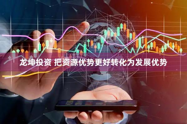 龙坤投资 把资源优势更好转化为发展优势
