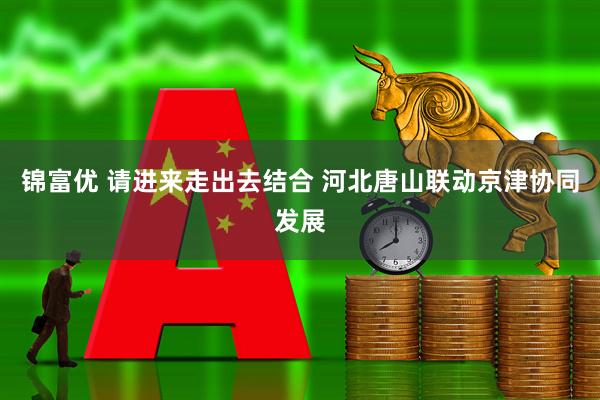 锦富优 请进来走出去结合 河北唐山联动京津协同发展