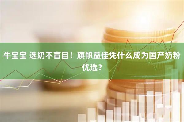 牛宝宝 选奶不盲目！旗帜益佳凭什么成为国产奶粉优选？