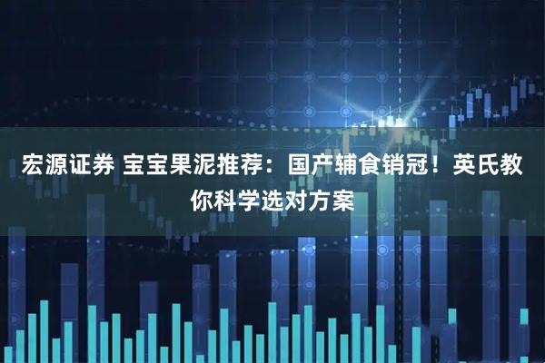 宏源证券 宝宝果泥推荐：国产辅食销冠！英氏教你科学选对方案