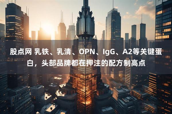 股点网 乳铁、乳清、OPN、IgG、A2等关键蛋白，头部品牌都在押注的配方制高点