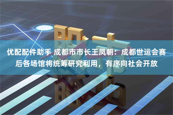优配配件助手 成都市市长王凤朝：成都世运会赛后各场馆将统筹研究利用，有序向社会开放