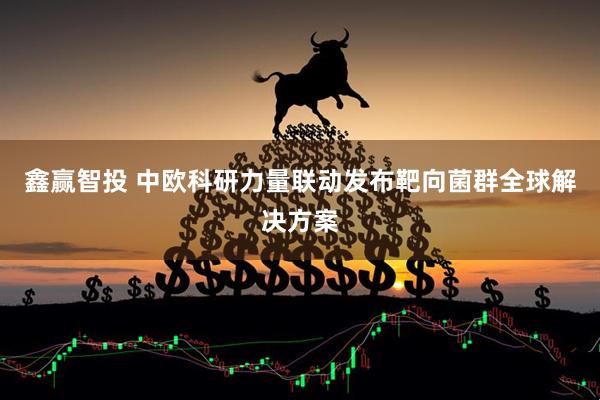 鑫赢智投 中欧科研力量联动发布靶向菌群全球解决方案