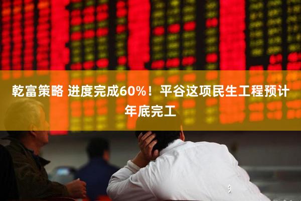 乾富策略 进度完成60%！平谷这项民生工程预计年底完工
