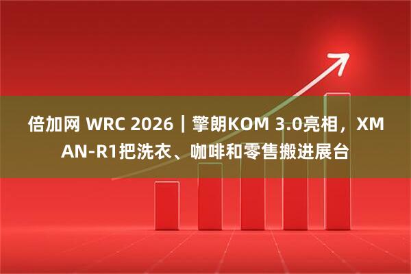倍加网 WRC 2026｜擎朗KOM 3.0亮相，XMAN-R1把洗衣、咖啡和零售搬进展台