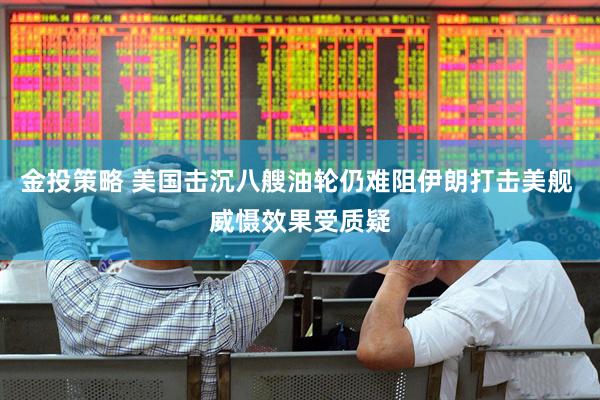 金投策略 美国击沉八艘油轮仍难阻伊朗打击美舰 威慑效果受质疑